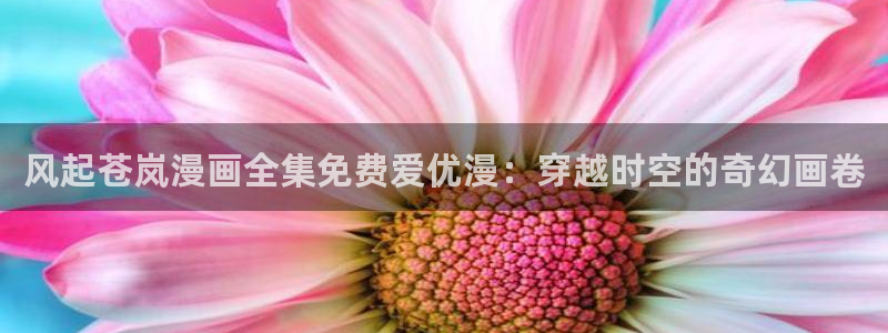 香蕉丑闻漫画免费：风起苍岚漫画全集免费爱优漫：穿越时空的奇幻画卷