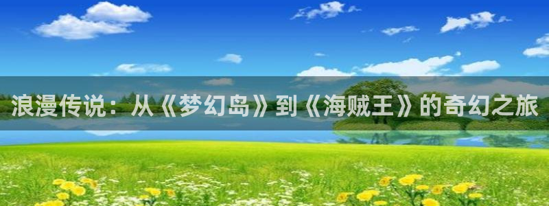 香蕉文化漫画小说更新快：浪漫传说：从《梦幻岛》到《海贼王》的奇幻之旅