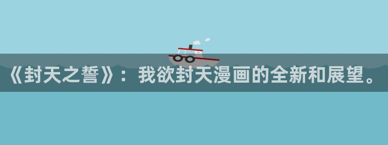 香蕉文化漫画书免费观看：《封天之誓》：我欲封天漫画的全新和展望。