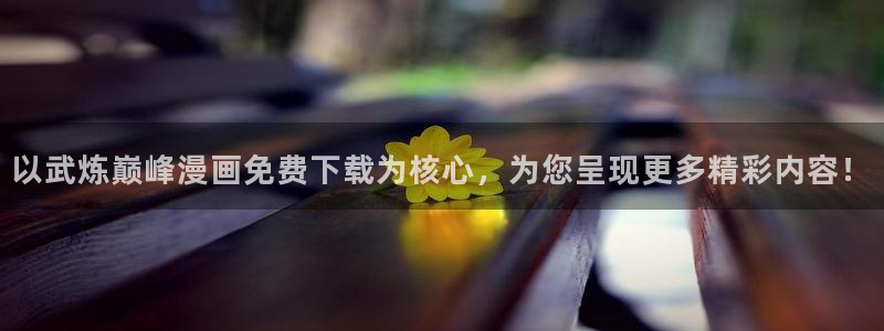 香蕉漫画18禁：以武炼巅峰漫画免费下载为核心，为您呈现更多精彩内容！