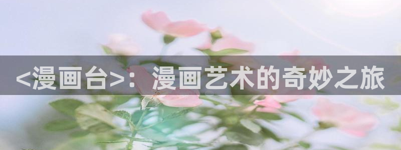 漫画香蕉漫画：<漫画台>：漫画艺术的奇妙之旅