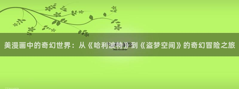 香蕉漫画app下载免费版：美漫画中的奇幻世界：从《哈利波特》到《盗梦空间》的奇幻冒险之旅