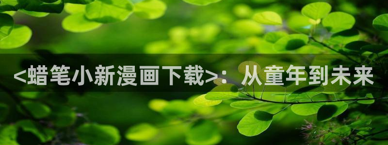 香蕉漫画在线阅读页面免费漫画：<蜡笔小新漫画下载>：从童年到未来