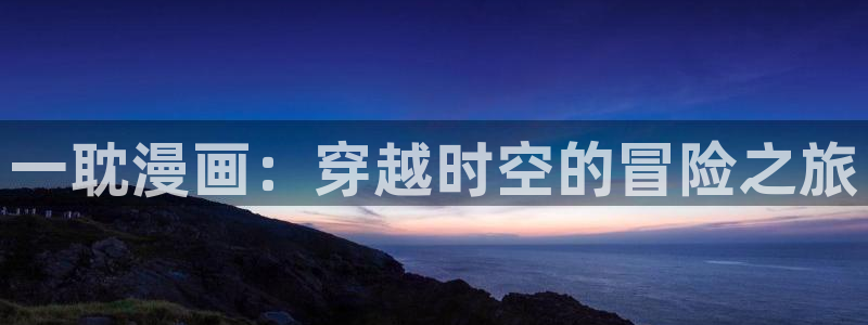 嗟嗟香蕉漫画在线：一耽漫画：穿越时空的冒险之旅