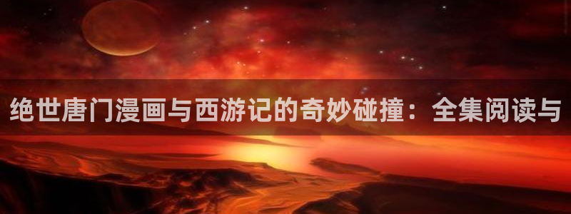 香蕉文化漫画书免费下拉式：绝世唐门漫画与西游记的奇妙碰撞：全集阅读与