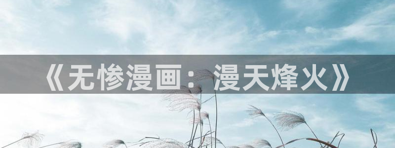 香蕉漫画书免费阅读方法：《无惨漫画：漫天烽火》