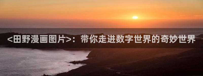 香蕉漫画免费在线阅读：<田野漫画图片>：带你走进数字世界的奇妙世界